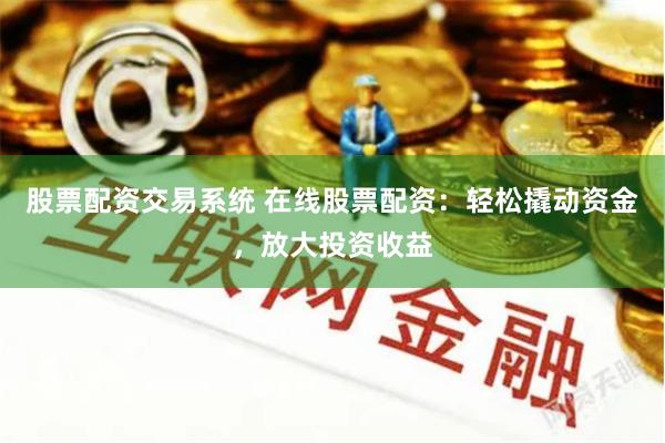 股票配资交易系统 在线股票配资：轻松撬动资金，放大投资收益