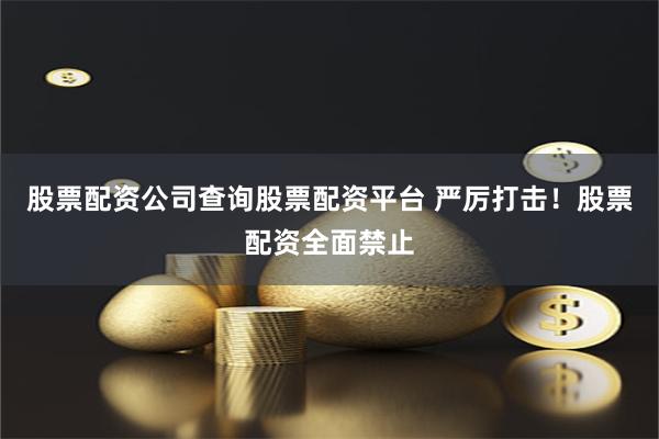 股票配资公司查询股票配资平台 严厉打击！股票配资全面禁止