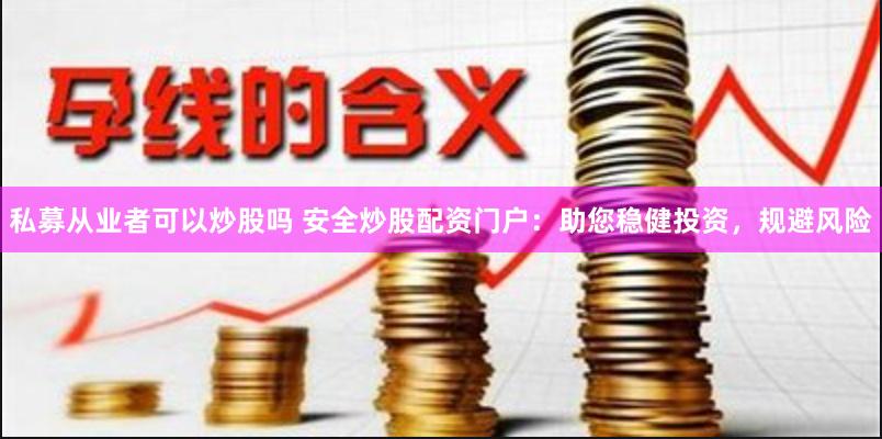 私募从业者可以炒股吗 安全炒股配资门户：助您稳健投资，规避风险