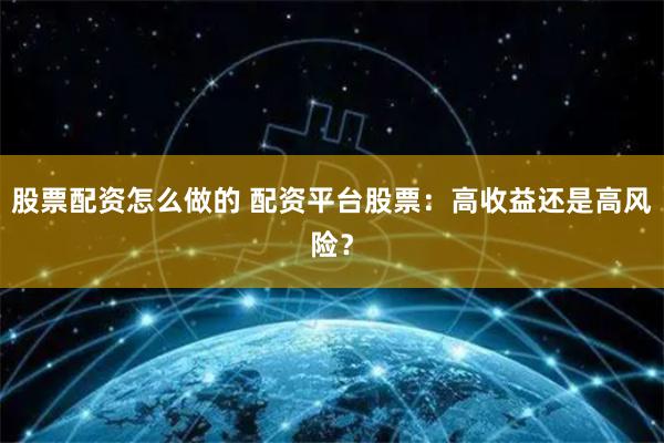 股票配资怎么做的 配资平台股票：高收益还是高风险？