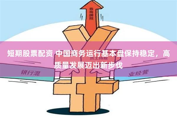 短期股票配资 中国商务运行基本盘保持稳定，高质量发展迈出新步伐