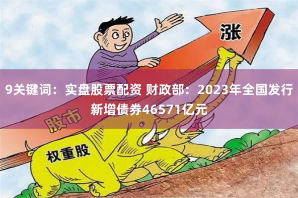 9关键词：实盘股票配资 财政部：2023年全国发行新增债券46571亿元