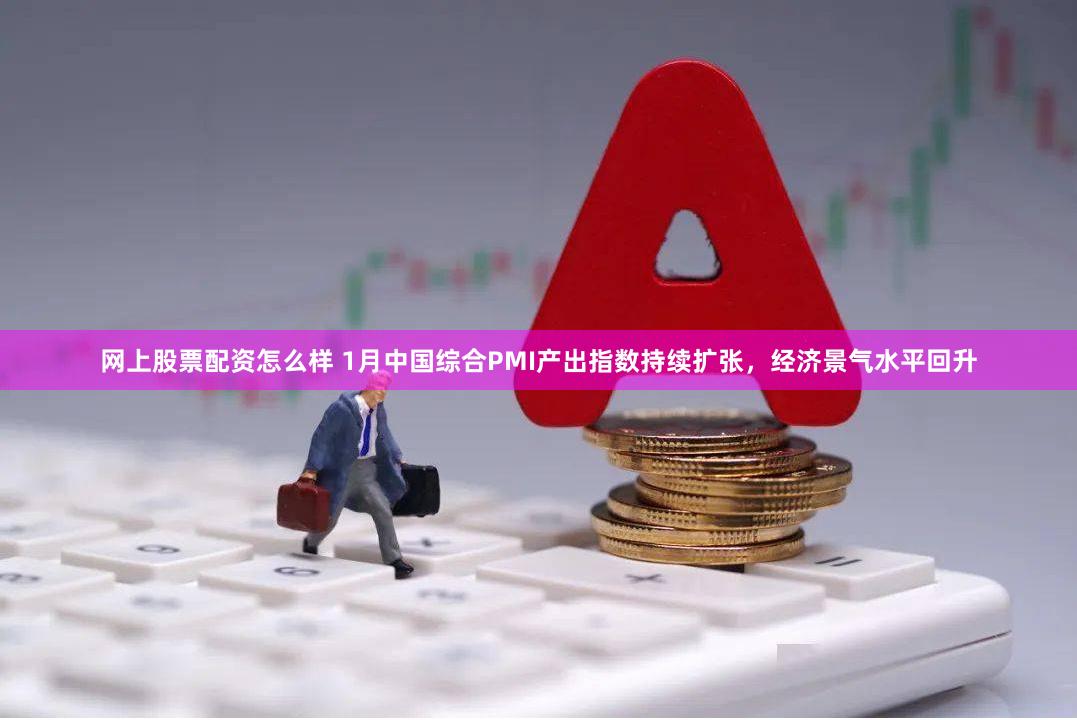 网上股票配资怎么样 1月中国综合PMI产出指数持续扩张，经济景气水平回升