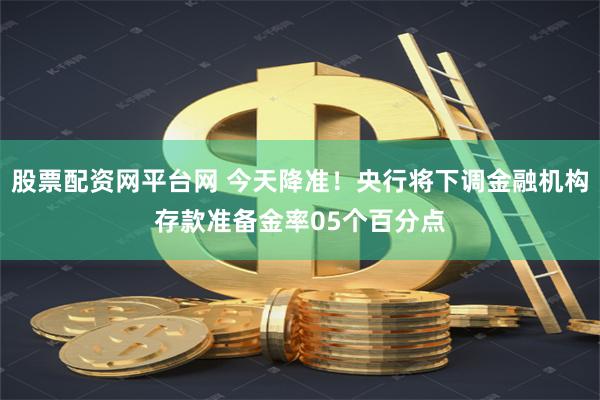 股票配资网平台网 今天降准！央行将下调金融机构存款准备金率05个百分点