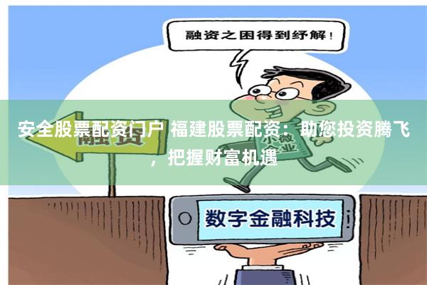 安全股票配资门户 福建股票配资：助您投资腾飞，把握财富机遇