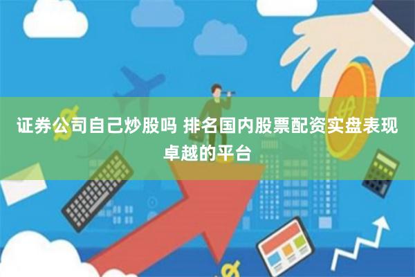 证券公司自己炒股吗 排名国内股票配资实盘表现卓越的平台