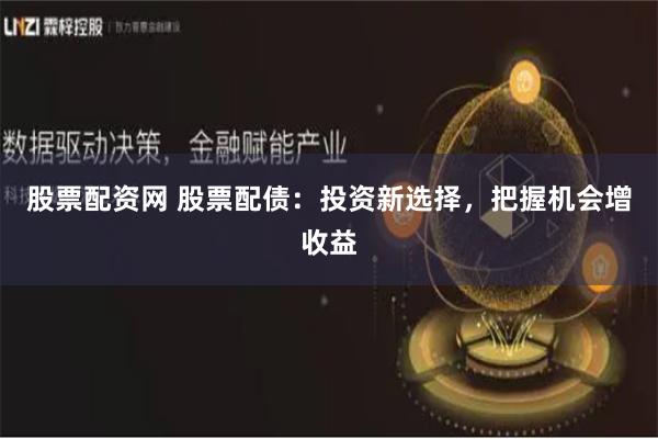 股票配资网 股票配债：投资新选择，把握机会增收益