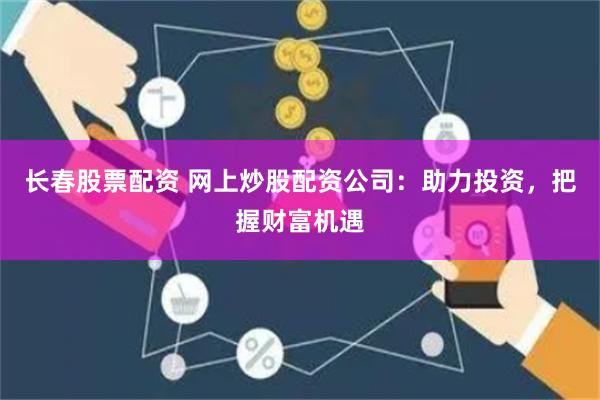 长春股票配资 网上炒股配资公司：助力投资，把握财富机遇