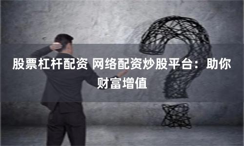 股票杠杆配资 网络配资炒股平台：助你财富增值