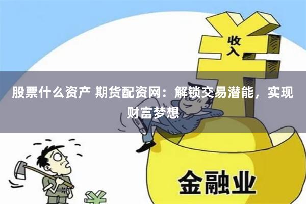 股票什么资产 期货配资网：解锁交易潜能，实现财富梦想