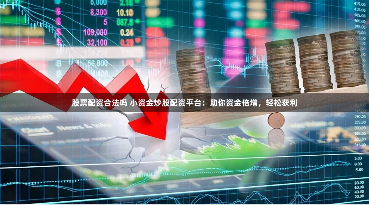 股票配资合法吗 小资金炒股配资平台：助你资金倍增，轻松获利