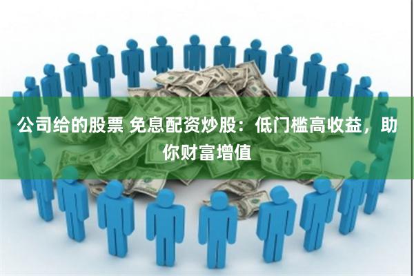 公司给的股票 免息配资炒股：低门槛高收益，助你财富增值