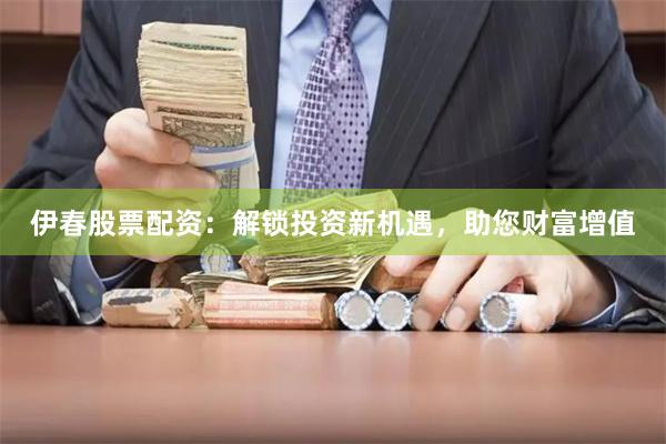 伊春股票配资：解锁投资新机遇，助您财富增值