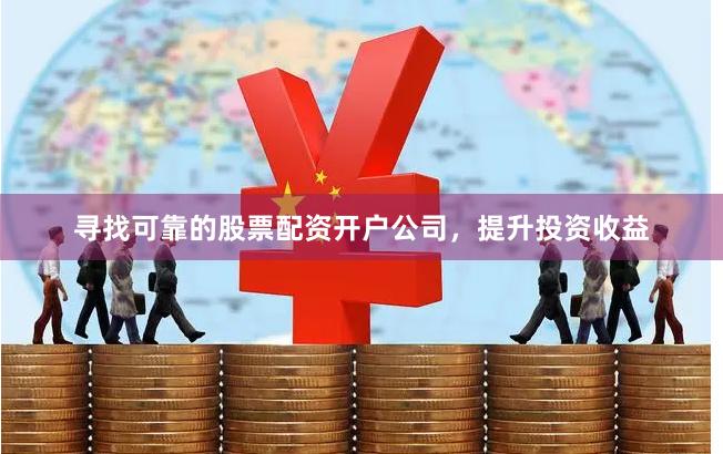 寻找可靠的股票配资开户公司，提升投资收益