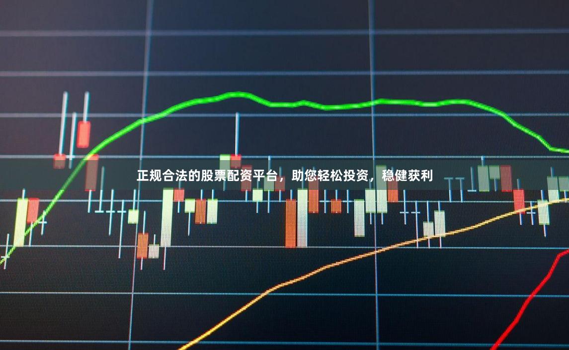 正规合法的股票配资平台，助您轻松投资，稳健获利