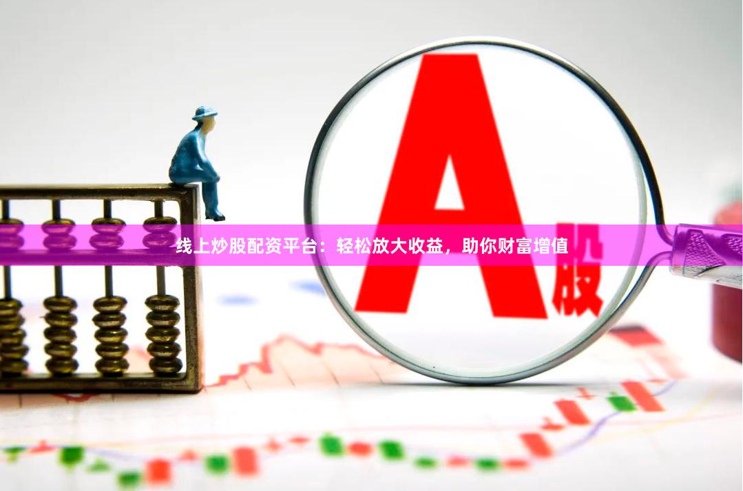 线上炒股配资平台：轻松放大收益，助你财富增值