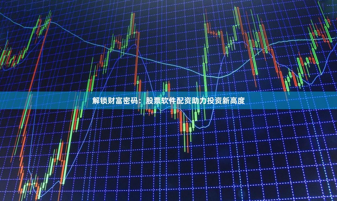 解锁财富密码：股票软件配资助力投资新高度