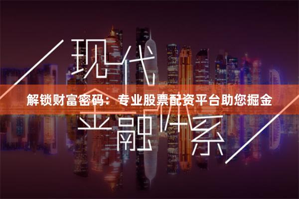 解锁财富密码：专业股票配资平台助您掘金