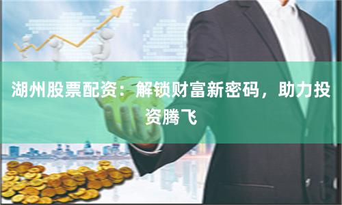 湖州股票配资：解锁财富新密码，助力投资腾飞