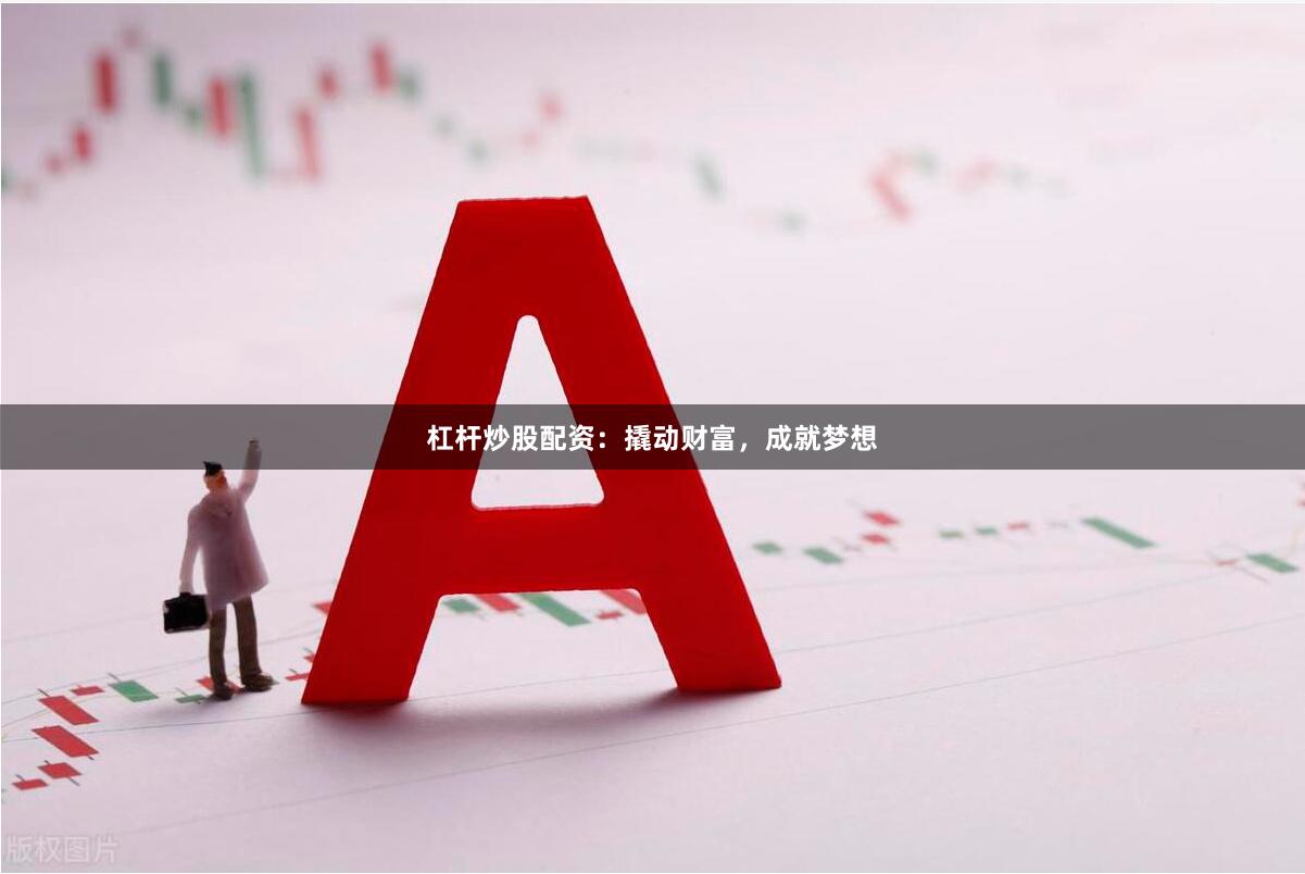 杠杆炒股配资：撬动财富，成就梦想