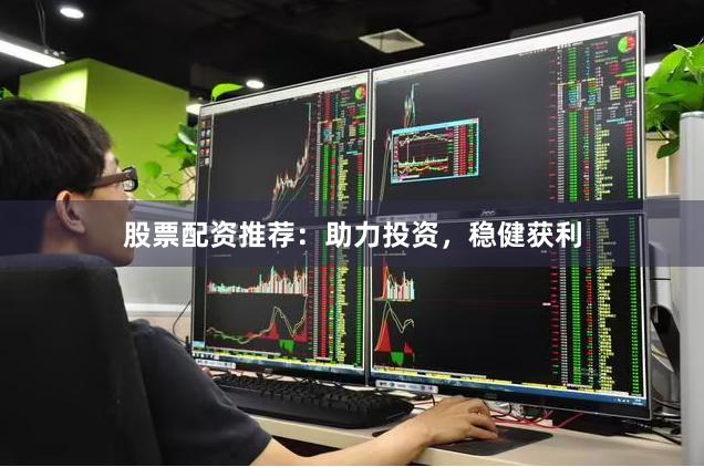 股票配资推荐：助力投资，稳健获利