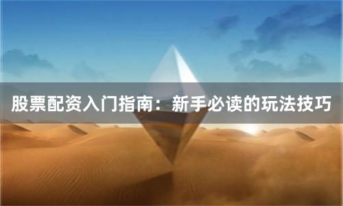 股票配资入门指南：新手必读的玩法技巧