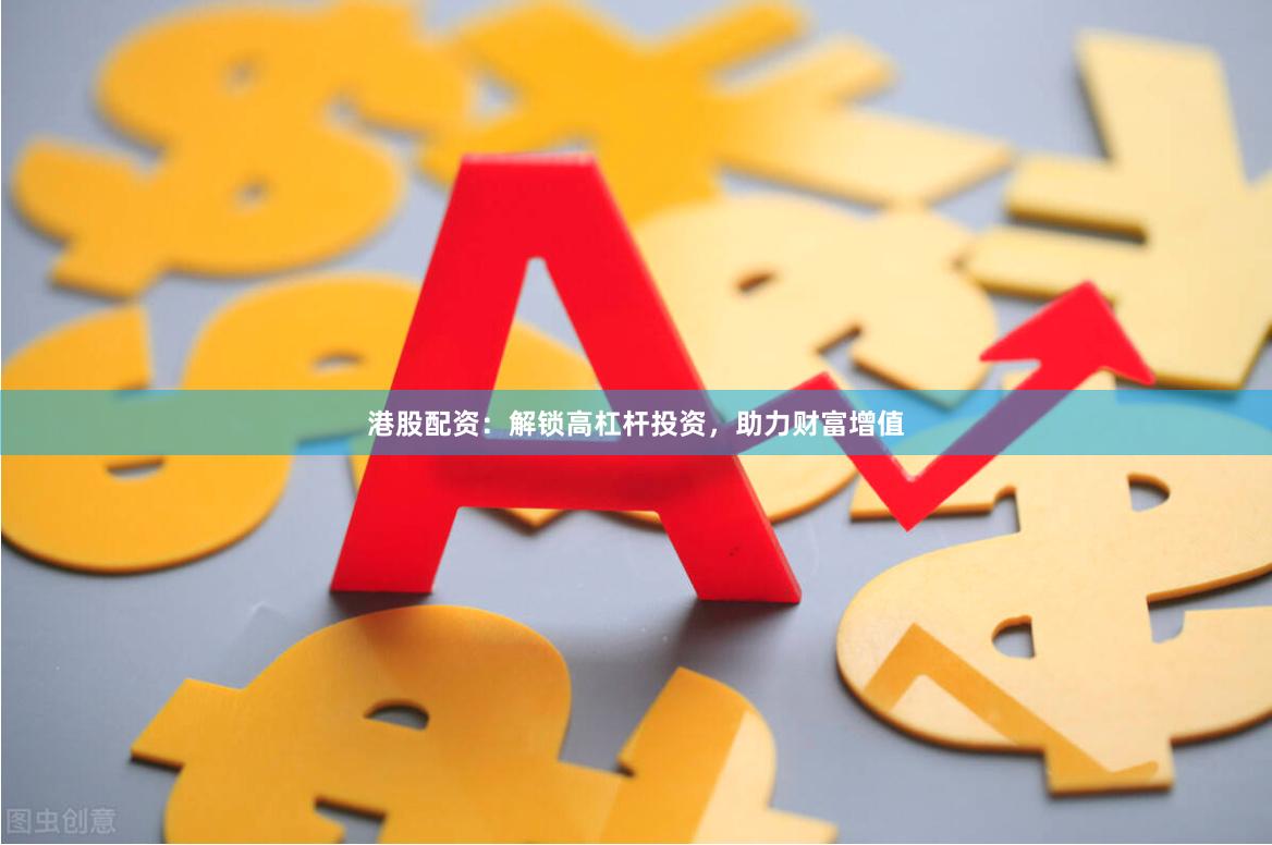 港股配资：解锁高杠杆投资，助力财富增值