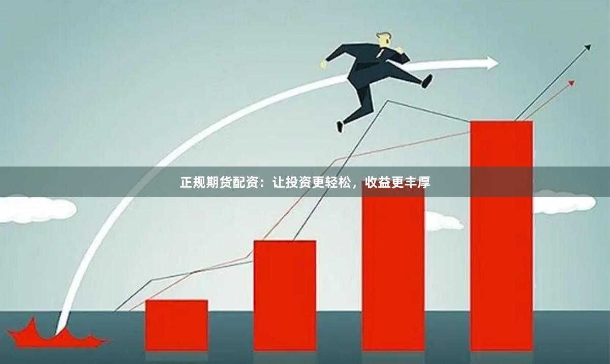 正规期货配资：让投资更轻松，收益更丰厚