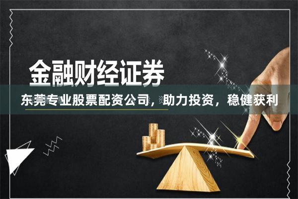东莞专业股票配资公司，助力投资，稳健获利
