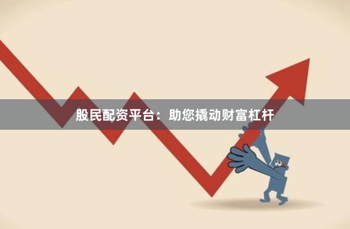 股民配资平台：助您撬动财富杠杆