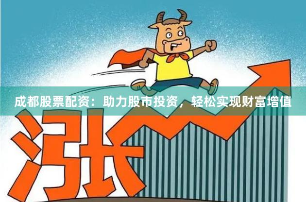 成都股票配资：助力股市投资，轻松实现财富增值