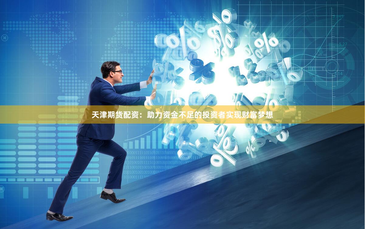 天津期货配资：助力资金不足的投资者实现财富梦想
