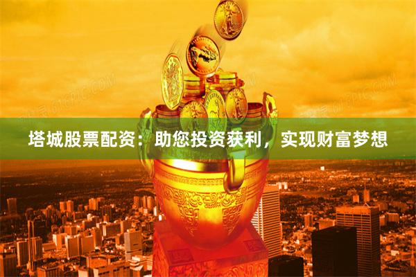 塔城股票配资：助您投资获利，实现财富梦想