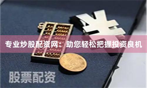 专业炒股配资网：助您轻松把握投资良机