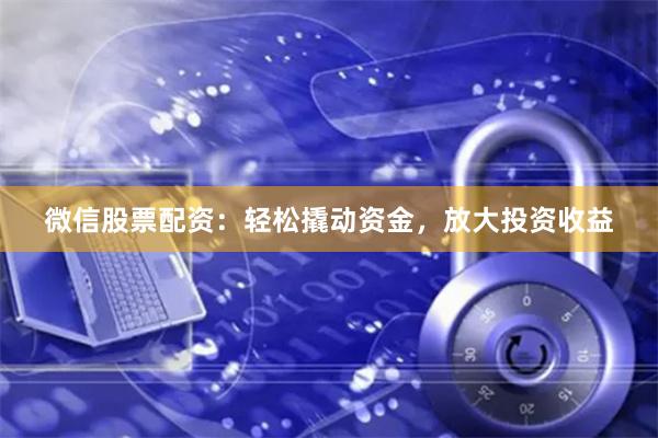 微信股票配资：轻松撬动资金，放大投资收益