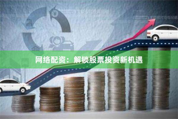 网络配资：解锁股票投资新机遇