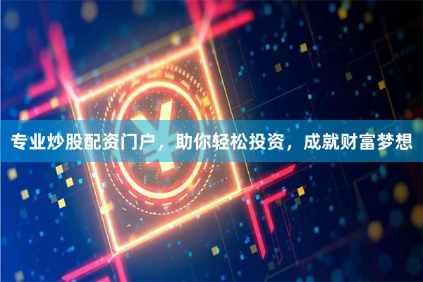 专业炒股配资门户，助你轻松投资，成就财富梦想