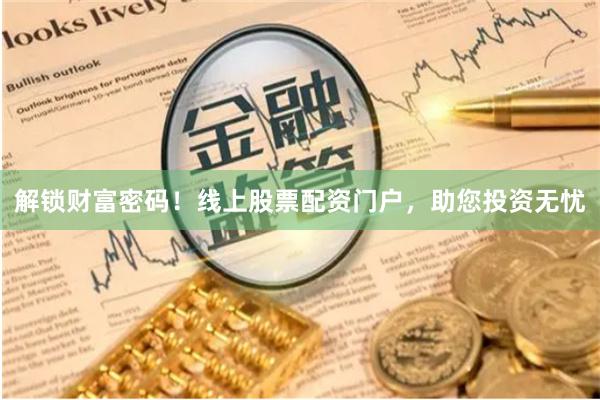 解锁财富密码！线上股票配资门户，助您投资无忧