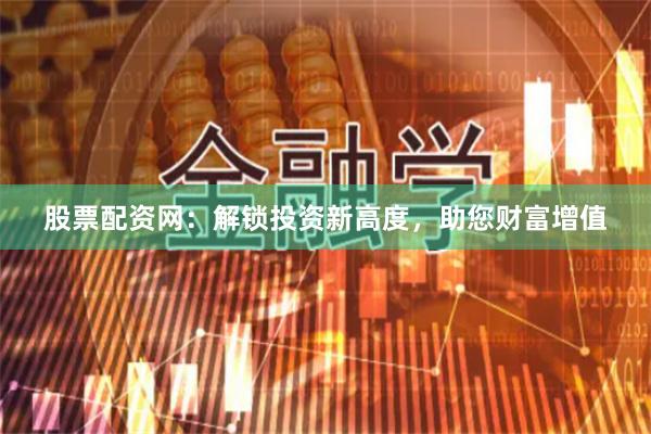 股票配资网：解锁投资新高度，助您财富增值