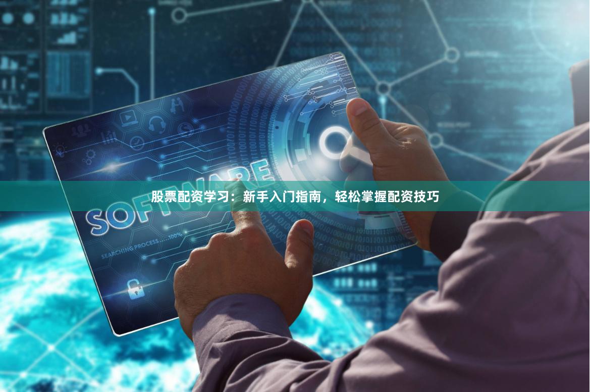 股票配资学习：新手入门指南，轻松掌握配资技巧