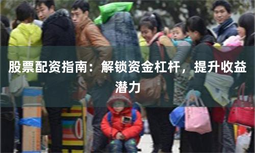股票配资指南：解锁资金杠杆，提升收益潜力