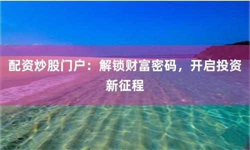 配资炒股门户：解锁财富密码，开启投资新征程