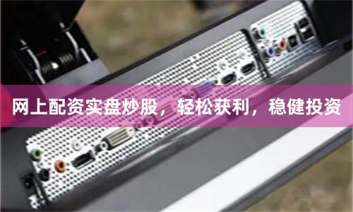 网上配资实盘炒股，轻松获利，稳健投资