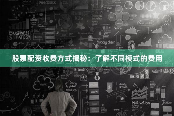 股票配资收费方式揭秘：了解不同模式的费用
