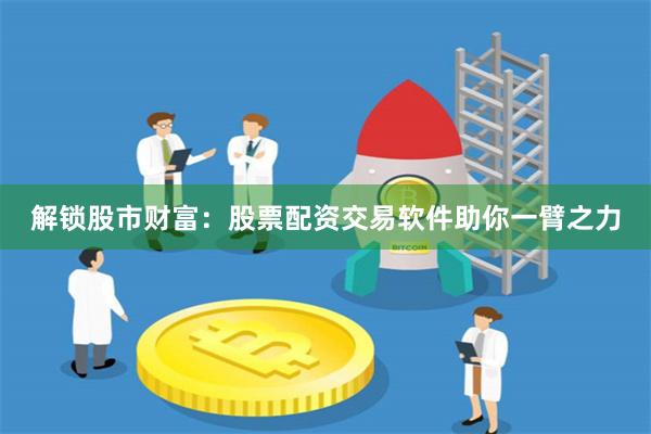 解锁股市财富：股票配资交易软件助你一臂之力