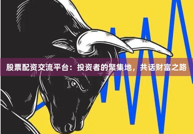 股票配资交流平台：投资者的聚集地，共话财富之路