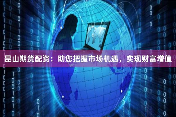 昆山期货配资：助您把握市场机遇，实现财富增值