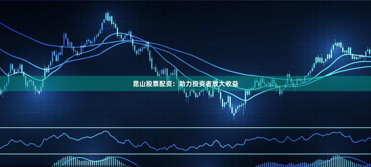 昆山股票配资：助力投资者放大收益