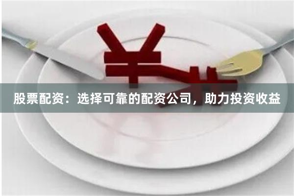 股票配资：选择可靠的配资公司，助力投资收益