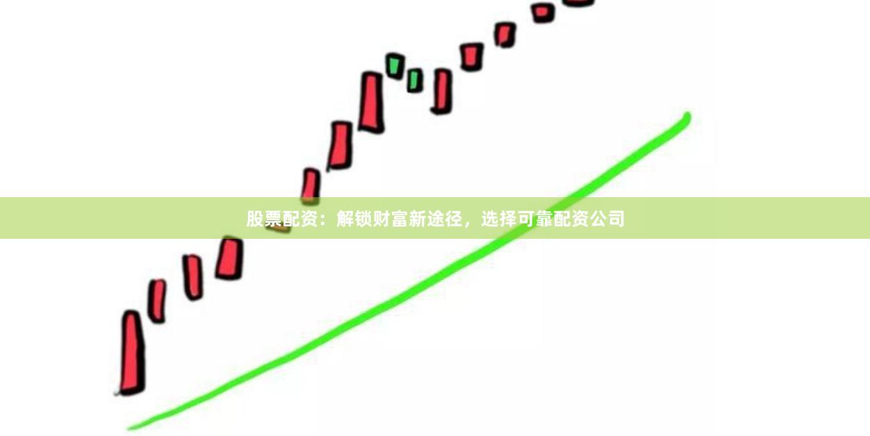 股票配资：解锁财富新途径，选择可靠配资公司